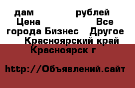 дам 30 000 000 рублей › Цена ­ 17 000 000 - Все города Бизнес » Другое   . Красноярский край,Красноярск г.